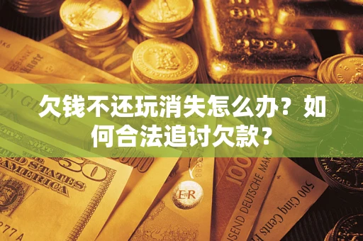 北京欠钱不还玩消失怎么办？如何合法追讨欠款？