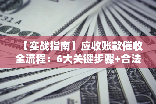 北京【实战指南】应收账款催收全流程：6大关键步骤+合法回款技巧