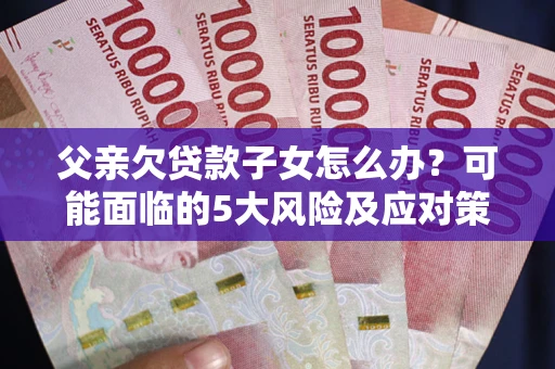 北京父亲欠贷款子女怎么办?可能面临的5大风险及应对策略 北京父亲欠贷款子女怎么办?可能面临的5大风险及应对策略