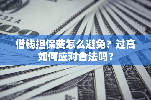 北京借钱担保费怎么避免？过高如何应对合法吗？