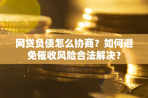 北京网贷负债怎么协商？如何避免催收风险合法解决？