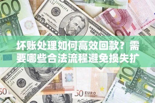 北京坏账处理如何高效回款？需要哪些合法流程避免损失扩大？