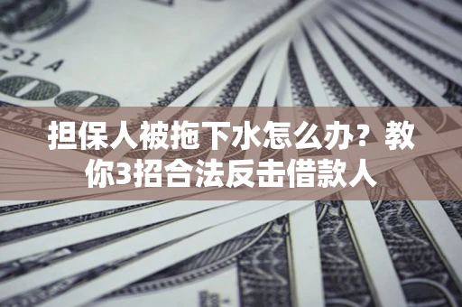北京担保人被拖下水怎么办？教你3招合法反击借款人