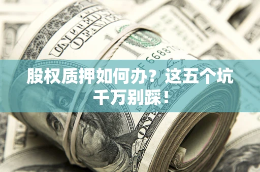 北京股权质押如何办？这五个坑千万别踩！