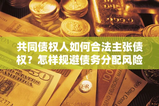 北京共同债权人如何合法主张债权？怎样规避债务分配风险？