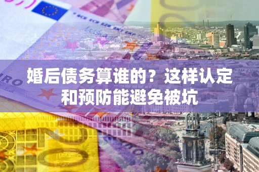 北京婚后债务算谁的？这样认定和预防能避免被坑
