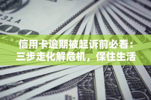 北京信用卡逾期被起诉前必看：三步走化解危机，保住生活尊严