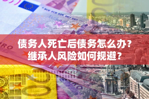 北京债务人死亡后债务怎么办？继承人风险如何规避？