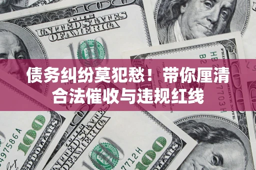北京债务纠纷莫犯愁！带你厘清合法催收与违规红线