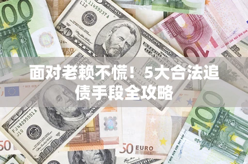 北京面对老赖不慌！5大合法追债手段全攻略