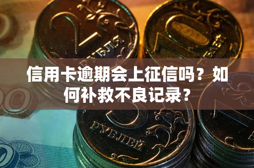 北京信用卡逾期会上征信吗？如何补救不良记录？