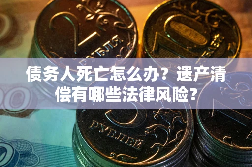 北京债务人死亡怎么办？遗产清偿有哪些法律风险？