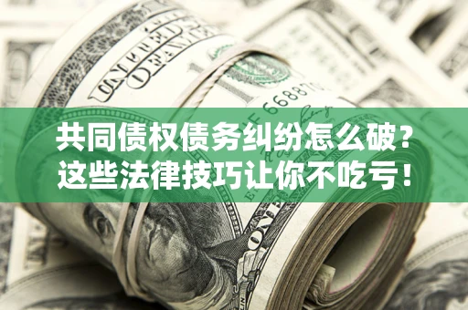 北京共同债权债务纠纷怎么破？这些法律技巧让你不吃亏！