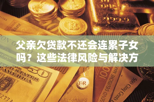 北京父亲欠贷款不还会连累子女吗？这些法律风险与解决方法要早知道！