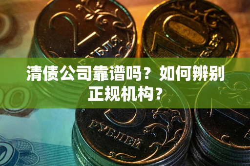 北京清债公司靠谱吗？如何辨别正规机构？