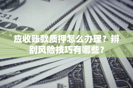 北京应收账款质押怎么办理？辨别风险技巧有哪些？