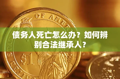 北京债务人死亡怎么办？如何辨别合法继承人？