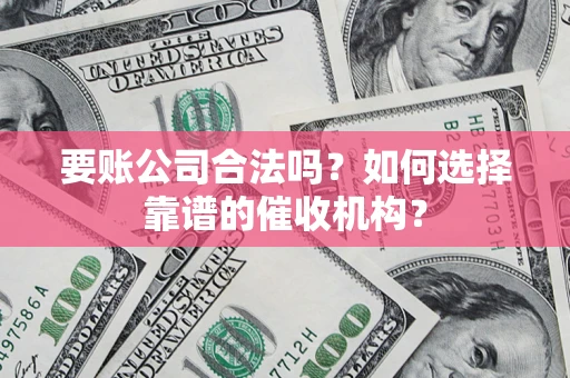 北京要账公司合法吗？如何选择靠谱的催收机构？