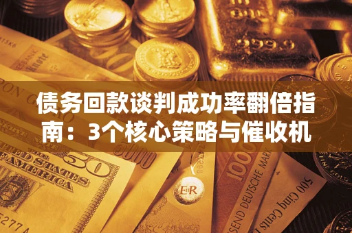 北京债务回款谈判成功率翻倍指南：3个核心策略与催收机构避坑法则