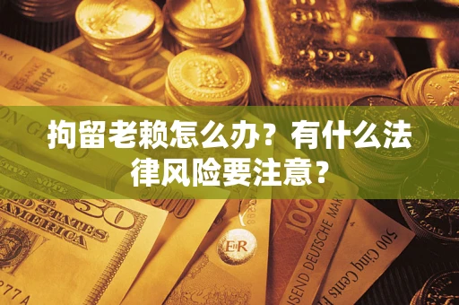 北京拘留老赖怎么办？有什么法律风险要注意？