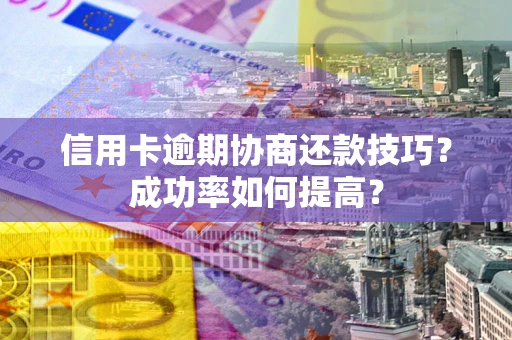 北京信用卡逾期协商还款技巧？成功率如何提高？