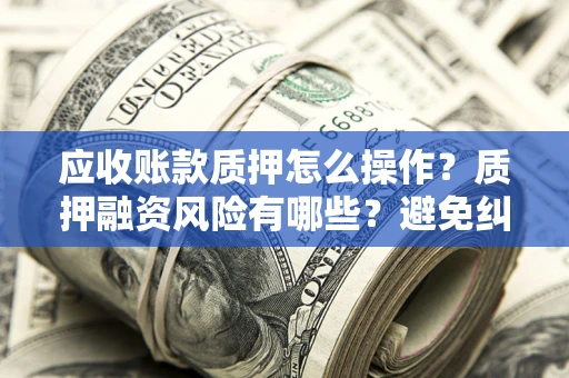 北京应收账款质押怎么操作？质押融资风险有哪些？避免纠纷高效融资技巧