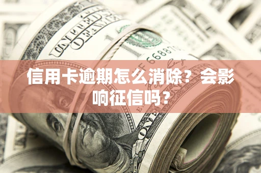 北京信用卡逾期怎么消除？会影响征信吗？