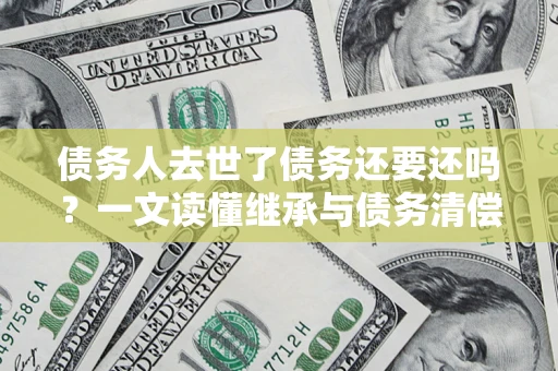 北京债务人去世了债务还要还吗？一文读懂继承与债务清偿