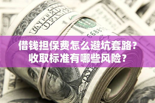 北京借钱担保费怎么避坑套路?收取标准有哪些风险? 北京借钱担保费怎么避坑套路?收取标准有哪些风险?