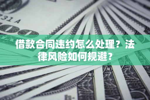 北京借款合同违约怎么处理？法律风险如何规避？