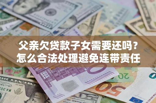 北京父亲欠贷款子女需要还吗？怎么合法处理避免连带责任？