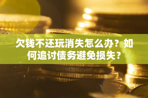 北京欠钱不还玩消失怎么办？如何追讨债务避免损失？