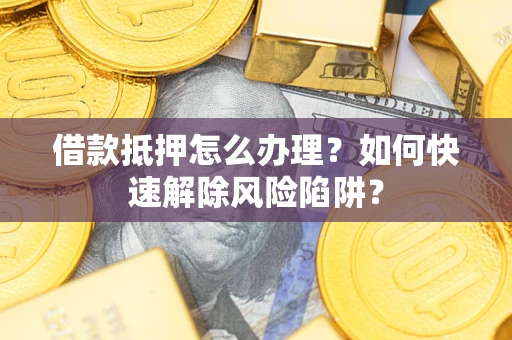 北京借款抵押怎么办理？如何快速解除风险陷阱？