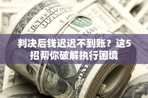 北京判决后钱迟迟不到账？这5招帮你破解执行困境