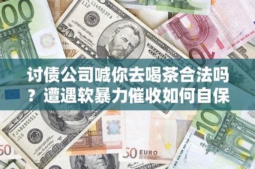 北京讨债公司喊你去喝茶合法吗？遭遇软暴力催收如何自保？