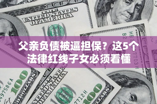 北京父亲负债被逼担保？这5个法律红线子女必须看懂
