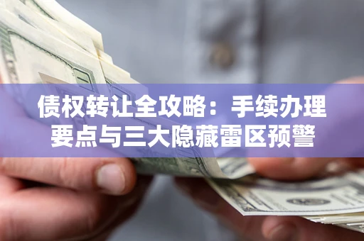 北京债权转让全攻略：手续办理要点与三大隐藏雷区预警