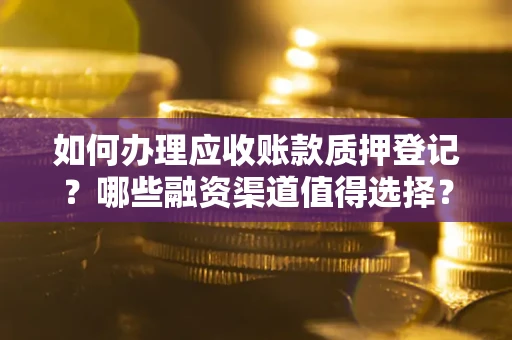 北京如何办理应收账款质押登记？哪些融资渠道值得选择？