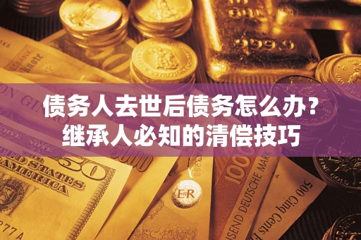 北京债务人去世后债务怎么办？继承人必知的清偿技巧