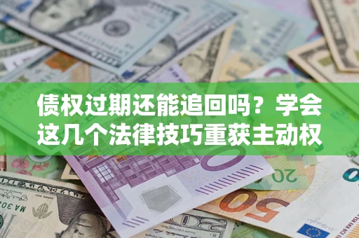 北京债权过期还能追回吗？学会这几个法律技巧重获主动权