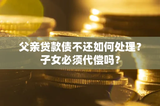北京父亲贷款债不还如何处理？子女必须代偿吗？
