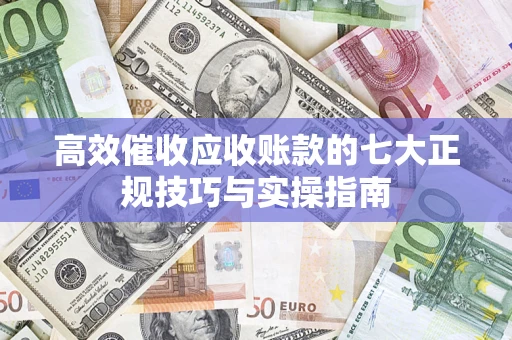 北京高效催收应收账款的七大正规技巧与实操指南