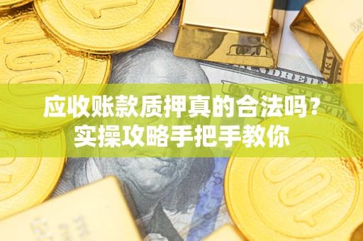 北京应收账款质押真的合法吗？实操攻略手把手教你