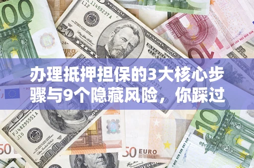 北京办理抵押担保的3大核心步骤与9个隐藏风险，你踩过哪个坑？