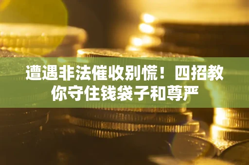 北京遭遇非法催收别慌！四招教你守住钱袋子和尊严