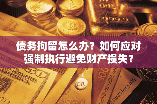 北京债务拘留怎么办？如何应对强制执行避免财产损失？