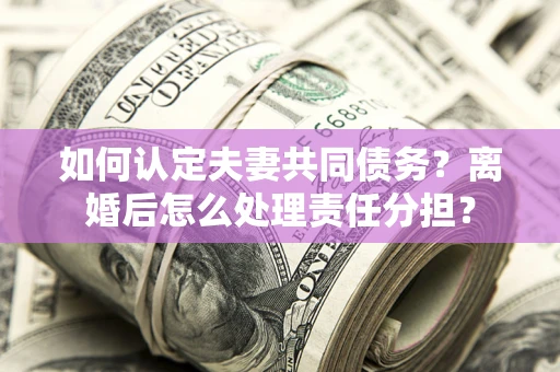 北京如何认定夫妻共同债务？离婚后怎么处理责任分担？