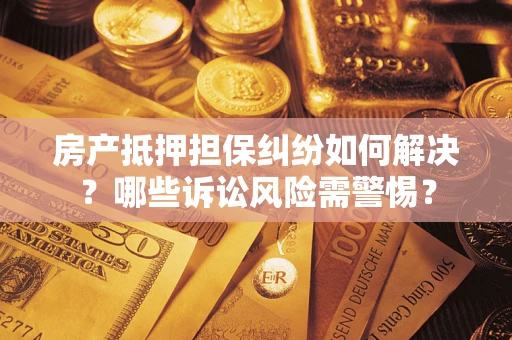 北京房产抵押担保纠纷如何解决？哪些诉讼风险需警惕？