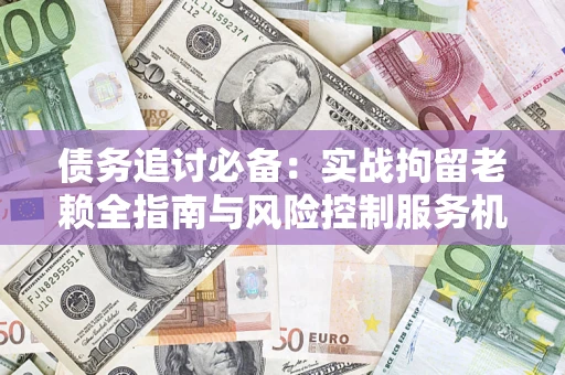 北京债务追讨必备：实战拘留老赖全指南与风险控制服务机构推荐
