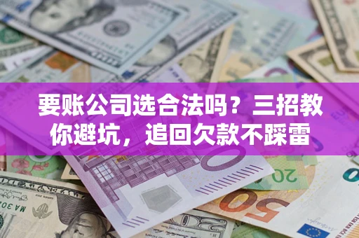 北京要账公司选合法吗？三招教你避坑，追回欠款不踩雷